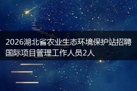 2026湖北省农业生态环境保护站招聘国际项目管理工作人员2人