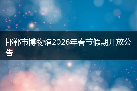 邯郸市博物馆2026年春节假期开放公告