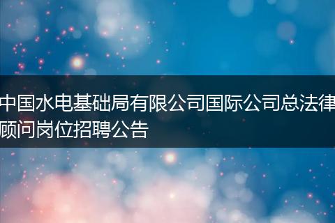 中国水电基础局有限公司国际公司总法律顾问岗位招聘公告