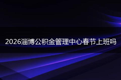 2026淄博公积金管理中心春节上班吗
