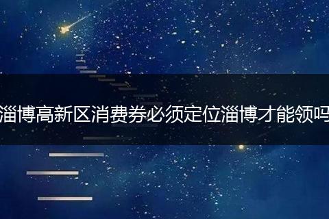 淄博高新区消费券必须定位淄博才能领吗