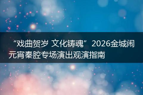 “戏曲贺岁 文化铸魂”2026金城闹元宵秦腔专场演出观演指南