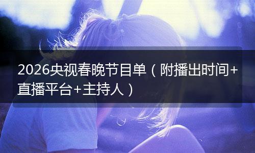 2026央视春晚节目单（附播出时间+直播平台+主持人）