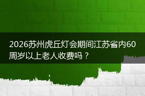2026苏州虎丘灯会期间江苏省内60周岁以上老人收费吗？