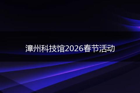 漳州科技馆2026春节活动