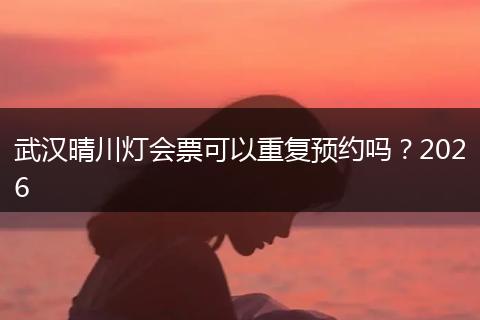 武汉晴川灯会票可以重复预约吗？2026