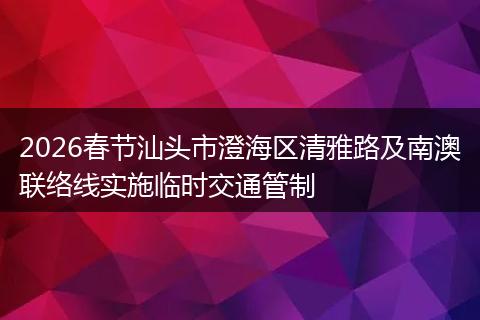2026春节汕头市澄海区清雅路及南澳联络线实施临时交通管制