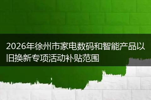 2026年徐州市家电数码和智能产品以旧换新专项活动补贴范围