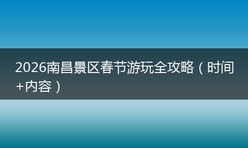 2026南昌景区春节游玩全攻略（时间+内容）