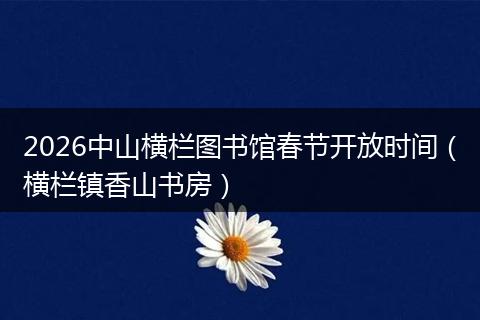 2026中山横栏图书馆春节开放时间（横栏镇香山书房）