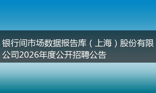 银行间市场数据报告库（上海）股份有限公司2026年度公开招聘公告