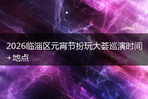 2026临淄区元宵节扮玩大荟巡演时间+地点