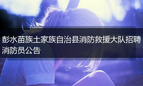 彭水苗族土家族自治县消防救援大队招聘消防员公告