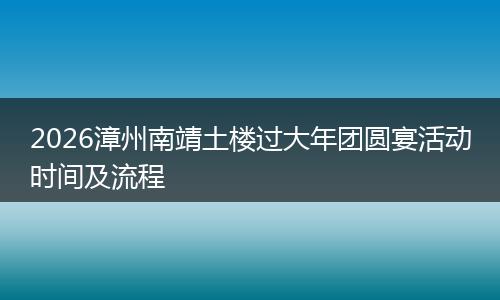 2026漳州南靖土楼过大年团圆宴活动时间及流程