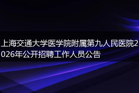 上海交通大学医学院附属第九人民医院2026年公开招聘工作人员公告