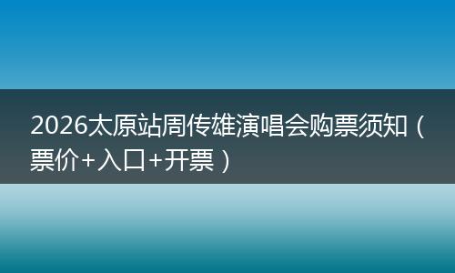 2026太原站周传雄演唱会购票须知（票价+入口+开票）