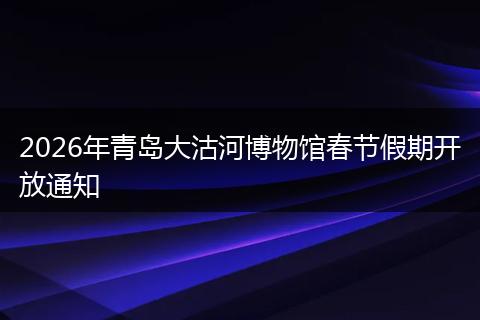 2026年青岛大沽河博物馆春节假期开放通知