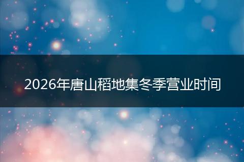 2026年唐山稻地集冬季营业时间