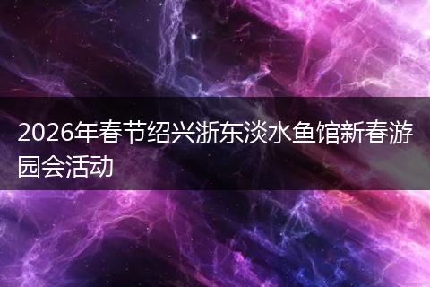 2026年春节绍兴浙东淡水鱼馆新春游园会活动
