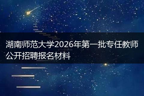 湖南师范大学2026年第一批专任教师公开招聘报名材料