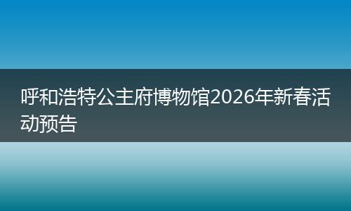 呼和浩特公主府博物馆2026年新春活动预告