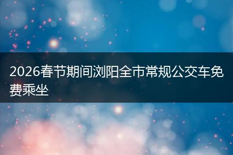 2026春节期间浏阳全市常规公交车免费乘坐