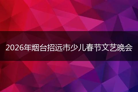 2026年烟台招远市少儿春节文艺晚会