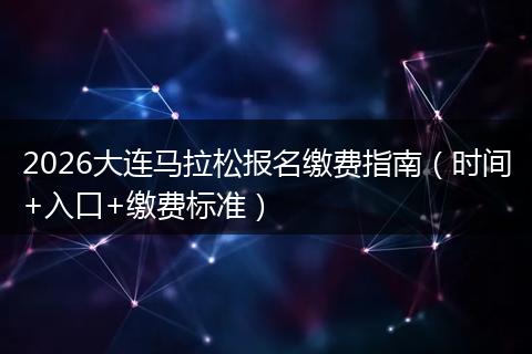 2026大连马拉松报名缴费指南（时间+入口+缴费标准）