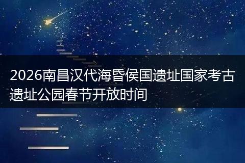 2026南昌汉代海昏侯国遗址国家考古遗址公园春节开放时间