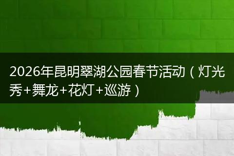 2026年昆明翠湖公园春节活动（灯光秀+舞龙+花灯+巡游）