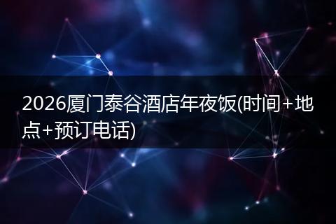 2026厦门泰谷酒店年夜饭(时间+地点+预订电话)