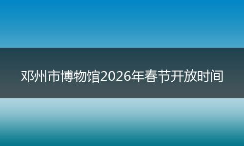 邓州市博物馆2026年春节开放时间