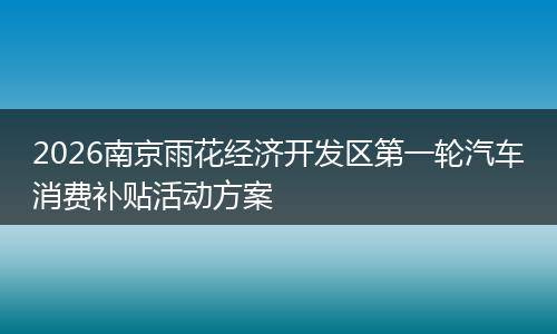 2026南京雨花经济开发区第一轮汽车消费补贴活动方案