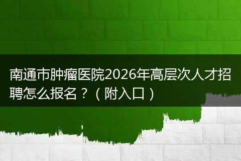 南通市肿瘤医院2026年高层次人才招聘怎么报名？（附入口）