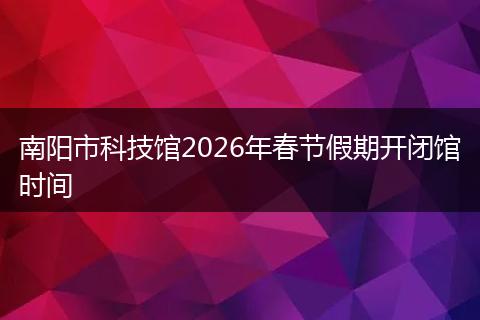 南阳市科技馆2026年春节假期开闭馆时间