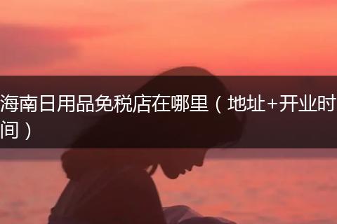 海南日用品免税店在哪里（地址+开业时间）