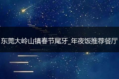 东莞大岭山镇春节尾牙_年夜饭推荐餐厅