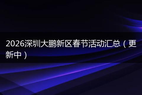 2026深圳大鹏新区春节活动汇总（更新中）