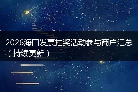 2026海口发票抽奖活动参与商户汇总（持续更新）