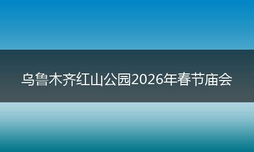 乌鲁木齐红山公园2026年春节庙会