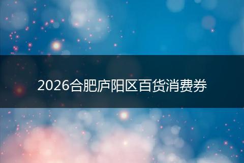 2026合肥庐阳区百货消费券