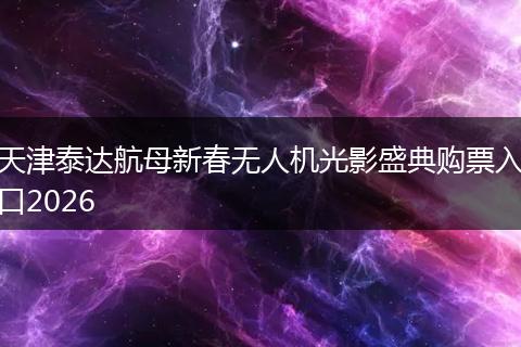 天津泰达航母新春无人机光影盛典购票入口2026