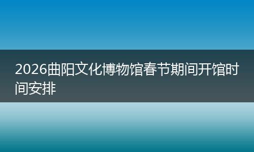 2026曲阳文化博物馆春节期间开馆时间安排