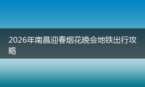 2026年南昌迎春烟花晚会地铁出行攻略