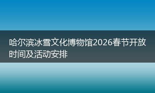 哈尔滨冰雪文化博物馆2026春节开放时间及活动安排
