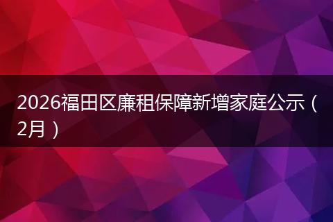 2026福田区廉租保障新增家庭公示（2月）