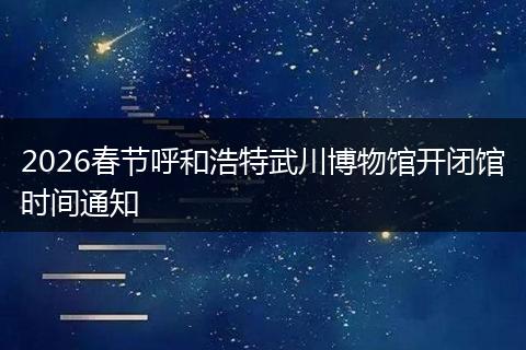 2026春节呼和浩特武川博物馆开闭馆时间通知