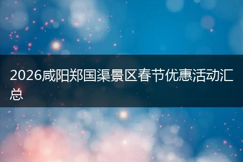 2026咸阳郑国渠景区春节优惠活动汇总