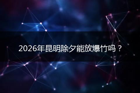 2026年昆明除夕能放爆竹吗？