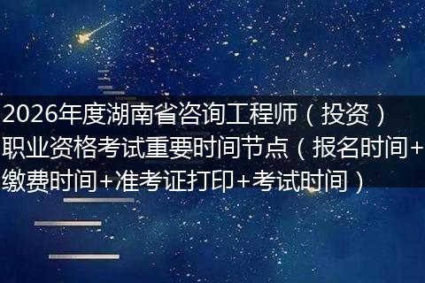 2026年度湖南省咨询工程师（投资）职业资格考试重要时间节点（报名时间+缴费时间+准考证打印+考试时间）